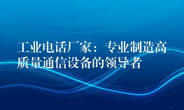  工業(yè)電話廠家：專業(yè)制造高質(zhì)量通信設(shè)備的領(lǐng)導者