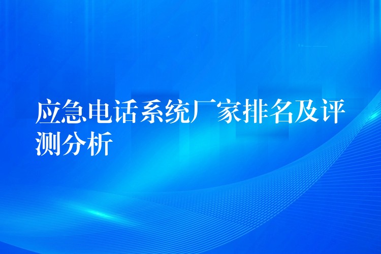  應(yīng)急電話系統(tǒng)廠家排名及評測分析