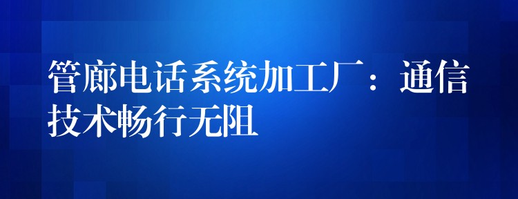  管廊電話系統(tǒng)加工廠：通信技術(shù)暢行無(wú)阻