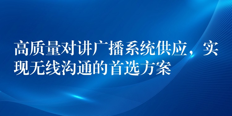  高質(zhì)量對講廣播系統(tǒng)供應(yīng)，實現(xiàn)無線溝通的首選方案