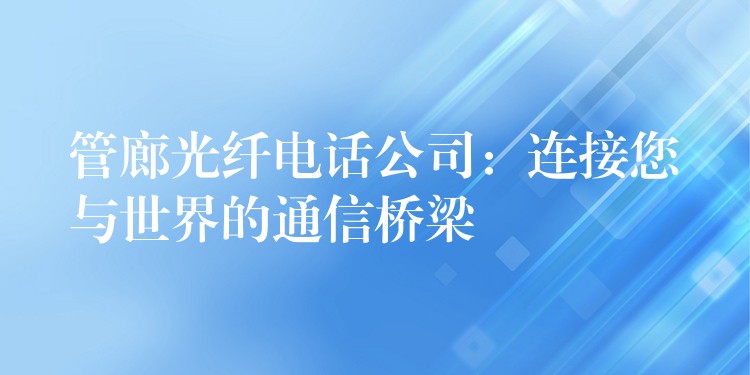  管廊光纖電話公司：連接您與世界的通信橋梁