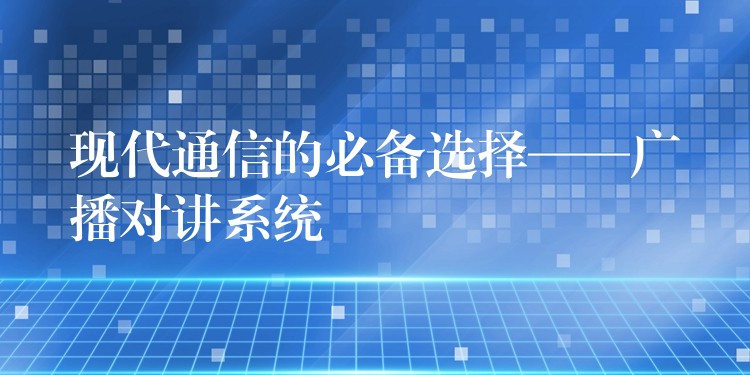  現(xiàn)代通信的必備選擇——廣播對講系統(tǒng)