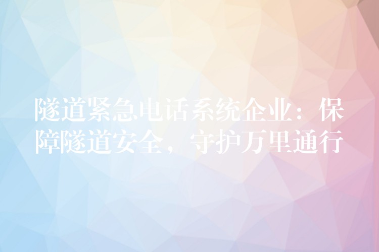  隧道緊急電話系統(tǒng)企業(yè)：保障隧道安全，守護(hù)萬里通行