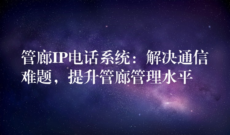 管廊IP電話系統(tǒng)：解決通信難題，提升管廊管理水平