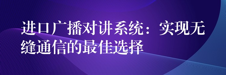  進(jìn)口廣播對講系統(tǒng)：實(shí)現(xiàn)無縫通信的最佳選擇