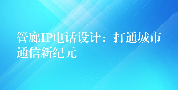  管廊IP電話設(shè)計：打通城市通信新紀元