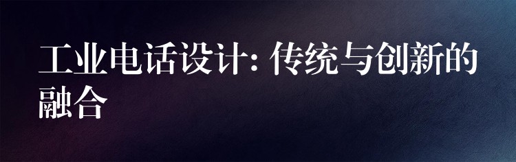  工業(yè)電話設(shè)計(jì): 傳統(tǒng)與創(chuàng)新的融合