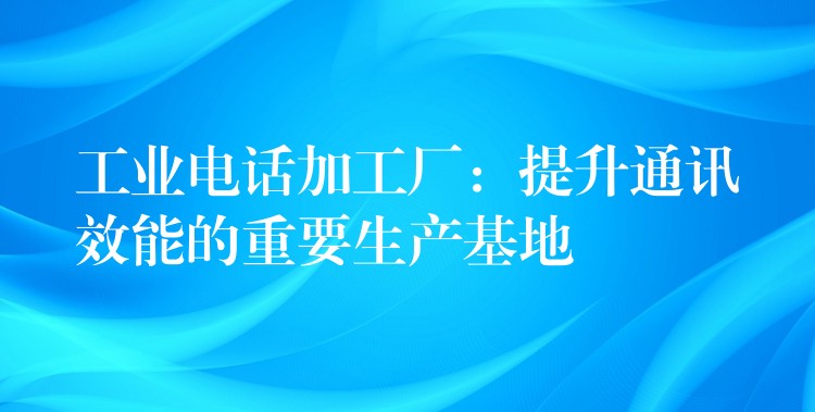  工業(yè)電話加工廠：提升通訊效能的重要生產(chǎn)基地