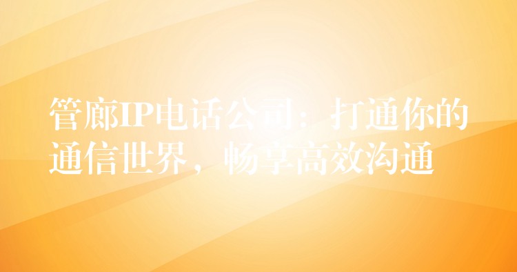  管廊IP電話公司：打通你的通信世界，暢享高效溝通