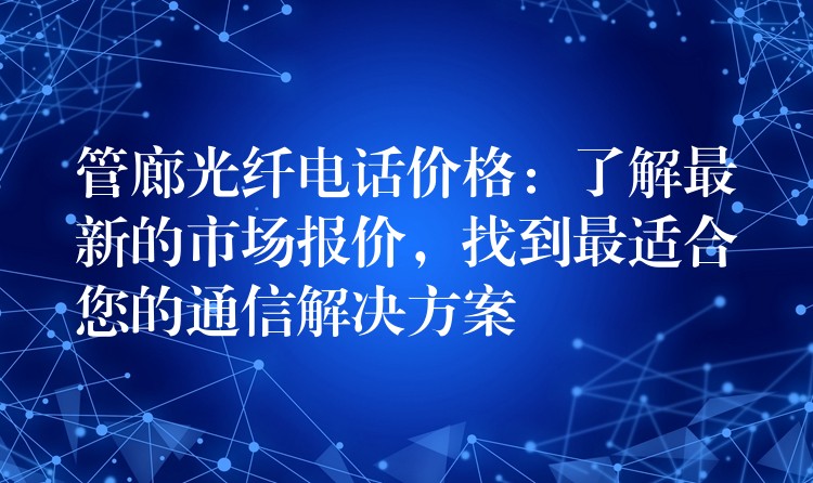  管廊光纖電話價格：了解最新的市場報價，找到最適合您的通信解決方案