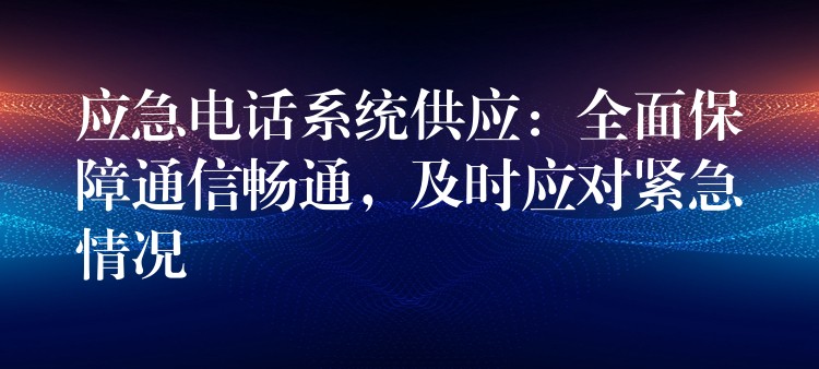  應(yīng)急電話系統(tǒng)供應(yīng)：全面保障通信暢通，及時應(yīng)對緊急情況