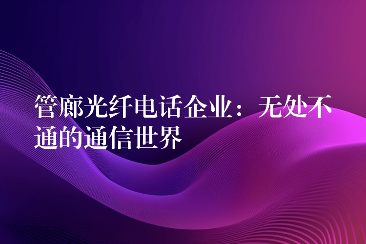  管廊光纖電話企業(yè)：無處不通的通信世界