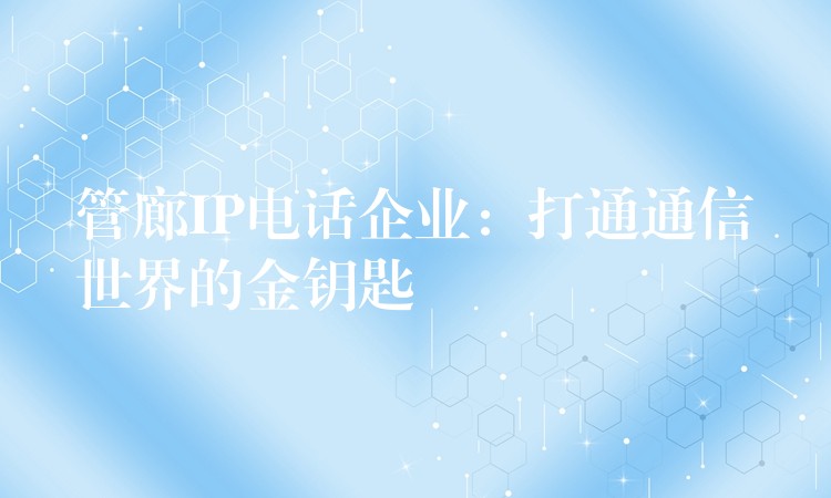 管廊IP電話企業(yè)：打通通信世界的金鑰匙