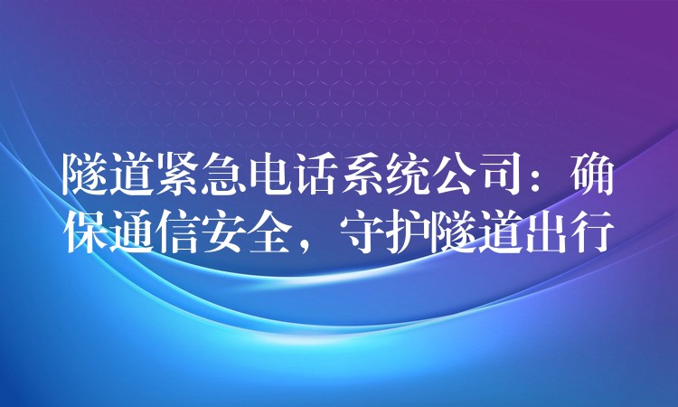  隧道緊急電話系統(tǒng)公司：確保通信安全，守護(hù)隧道出行