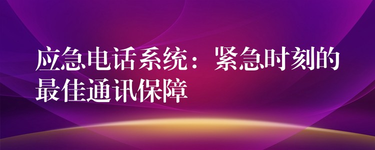  應(yīng)急電話系統(tǒng)：緊急時刻的最佳通訊保障