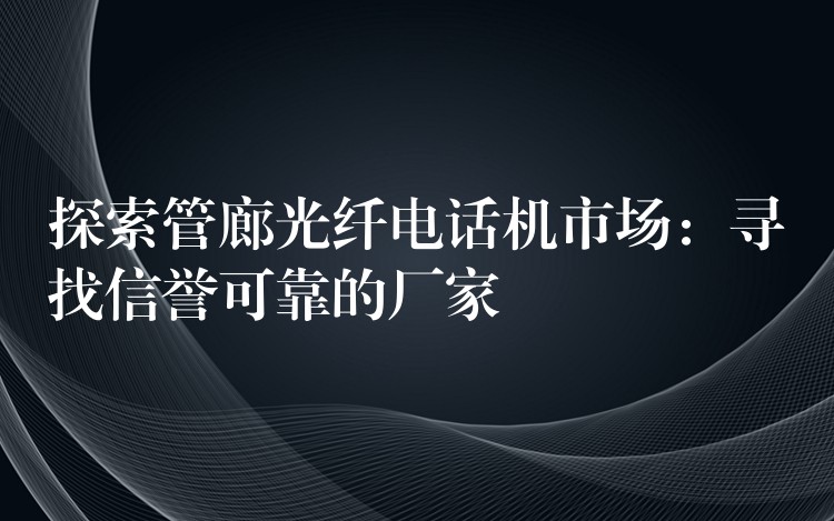  探索管廊光纖電話機(jī)市場：尋找信譽(yù)可靠的廠家