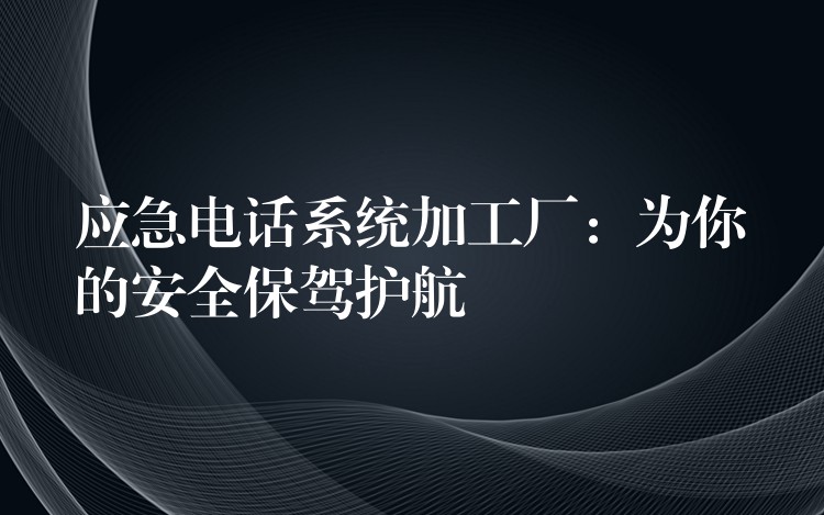 應(yīng)急電話系統(tǒng)加工廠：為你的安全保駕護(hù)航