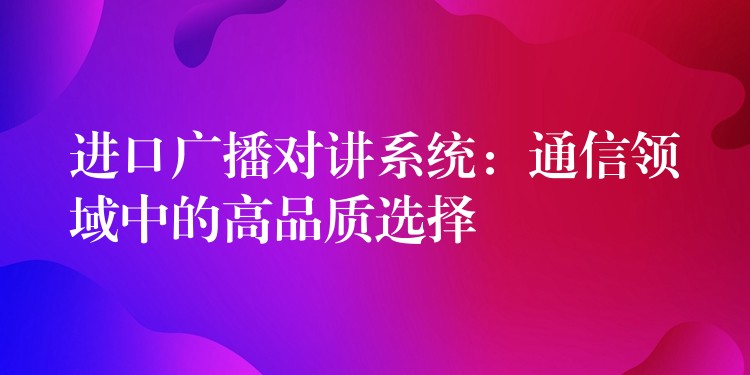 進口廣播對講系統(tǒng)：通信領(lǐng)域中的高品質(zhì)選擇