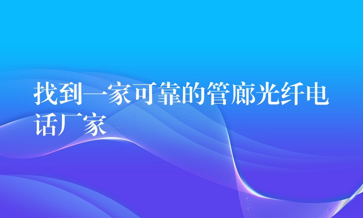  找到一家可靠的管廊光纖電話廠家