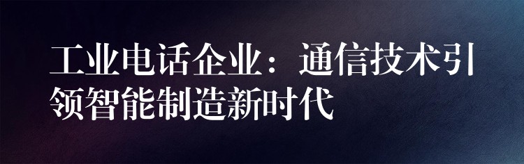  工業(yè)電話企業(yè)：通信技術(shù)引領(lǐng)智能制造新時(shí)代