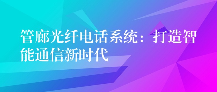  管廊光纖電話系統(tǒng)：打造智能通信新時代