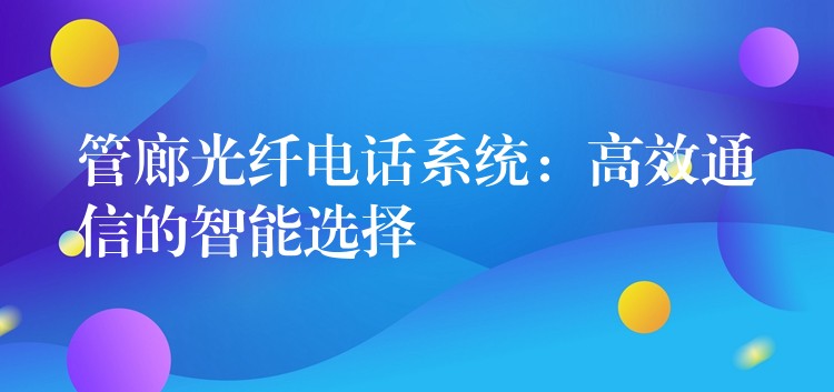  管廊光纖電話系統(tǒng)：高效通信的智能選擇