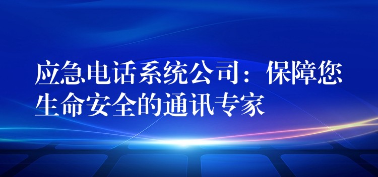  應(yīng)急電話系統(tǒng)公司：保障您生命安全的通訊專家