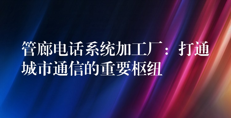  管廊電話系統(tǒng)加工廠：打通城市通信的重要樞紐