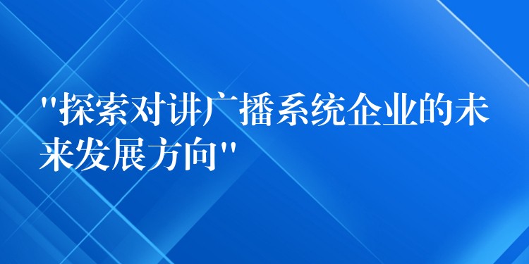 “探索對講廣播系統(tǒng)企業(yè)的未來發(fā)展方向”