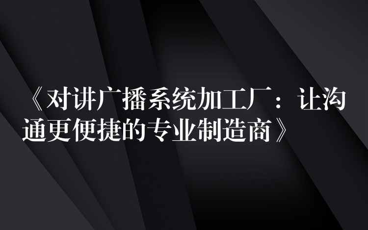  《對講廣播系統(tǒng)加工廠：讓溝通更便捷的專業(yè)制造商》