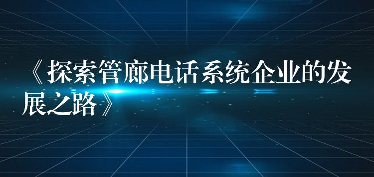  《探索管廊電話系統(tǒng)企業(yè)的發(fā)展之路》