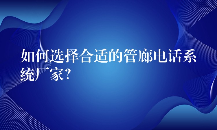  如何選擇合適的管廊電話系統(tǒng)廠家？