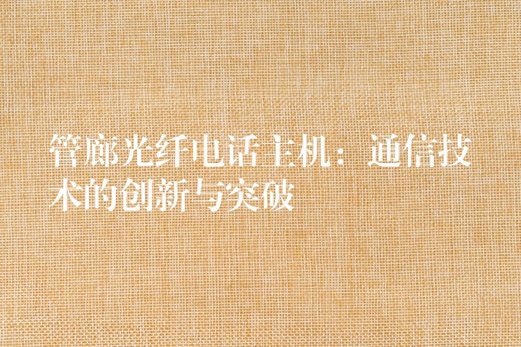  管廊光纖電話主機(jī)：通信技術(shù)的創(chuàng)新與突破