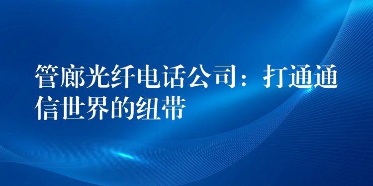  管廊光纖電話公司：打通通信世界的紐帶