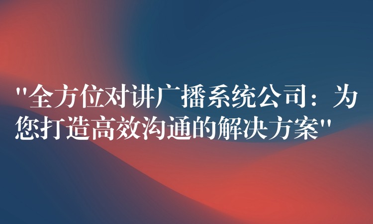  “全方位對講廣播系統(tǒng)公司：為您打造高效溝通的解決方案”