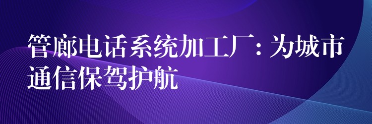  管廊電話系統(tǒng)加工廠: 為城市通信保駕護(hù)航