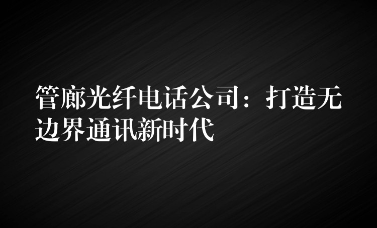 管廊光纖電話公司：打造無邊界通訊新時代