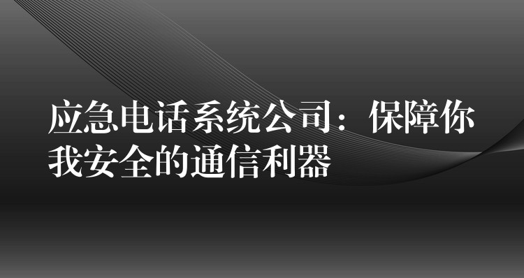  應急電話系統(tǒng)公司：保障你我安全的通信利器