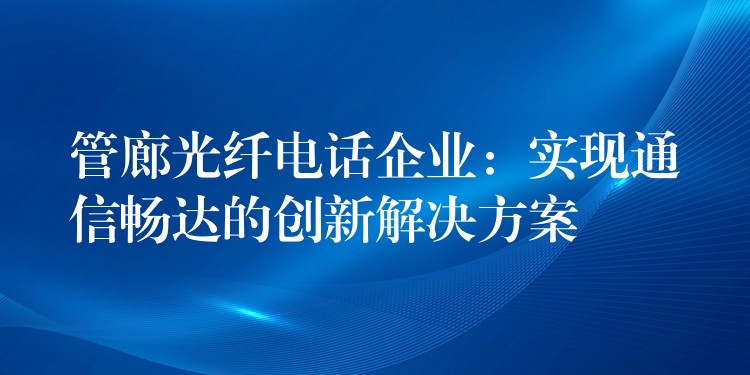  管廊光纖電話企業(yè)：實(shí)現(xiàn)通信暢達(dá)的創(chuàng)新解決方案