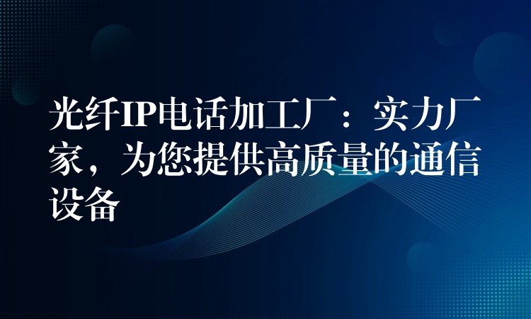 光纖IP電話加工廠：實(shí)力廠家，為您提供高質(zhì)量的通信設(shè)備