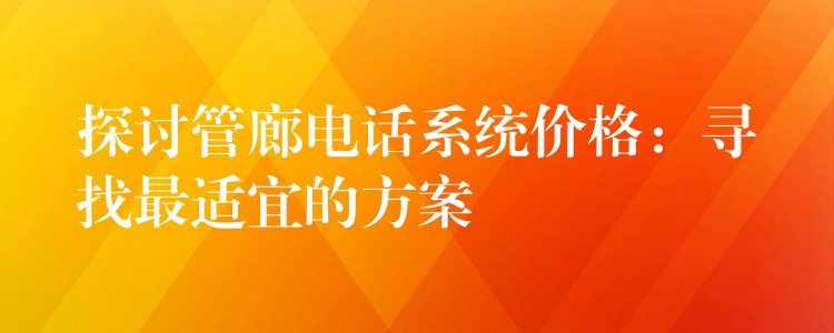  探討管廊電話(huà)系統(tǒng)價(jià)格：尋找最適宜的方案