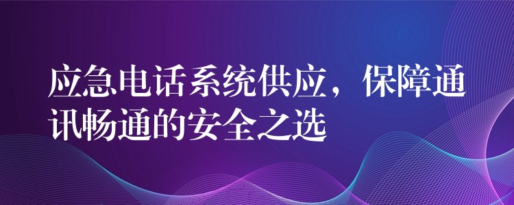  應(yīng)急電話系統(tǒng)供應(yīng)，保障通訊暢通的安全之選