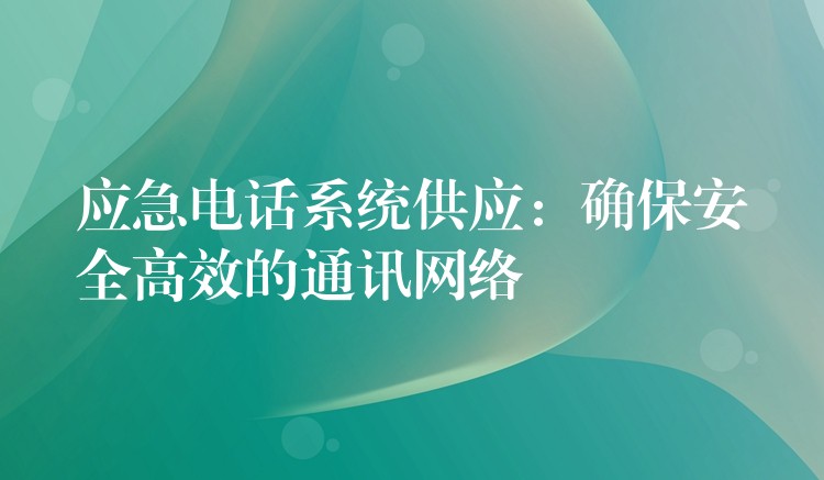  應(yīng)急電話系統(tǒng)供應(yīng)：確保安全高效的通訊網(wǎng)絡(luò)