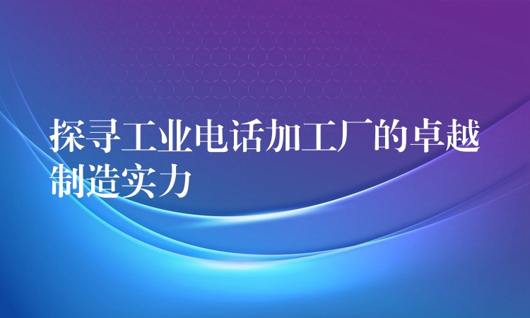  探尋工業(yè)電話(huà)加工廠(chǎng)的卓越制造實(shí)力