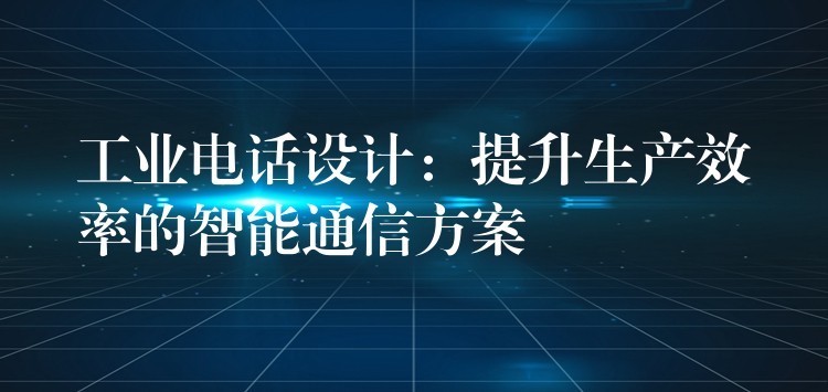  工業(yè)電話設(shè)計：提升生產(chǎn)效率的智能通信方案