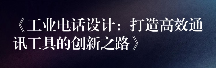  《工業(yè)電話設計：打造高效通訊工具的創(chuàng)新之路》