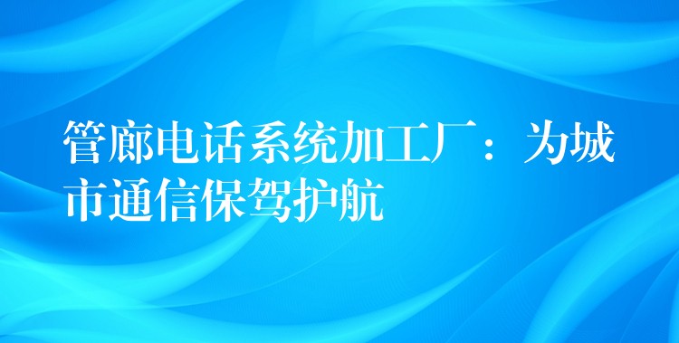 管廊電話系統(tǒng)加工廠：為城市通信保駕護航