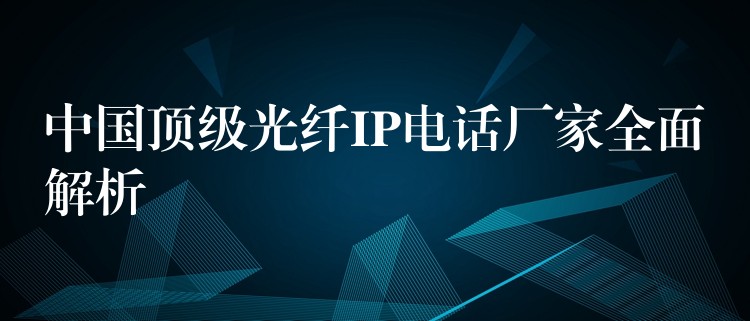  中國頂級光纖IP電話廠家全面解析