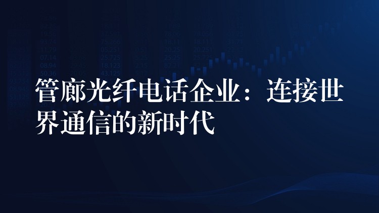  管廊光纖電話企業(yè)：連接世界通信的新時(shí)代