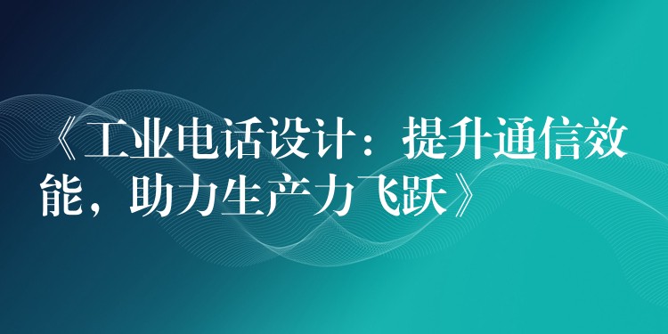  《工業(yè)電話設(shè)計(jì)：提升通信效能，助力生產(chǎn)力飛躍》